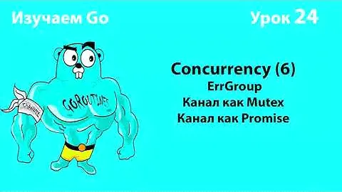Изучаем Golang. Урок №24. Concurrency (6). ErrGroup. Канал как Mutex. Промисы на каналах